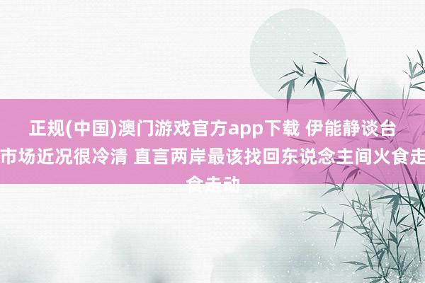 正规(中国)澳门游戏官方app下载 伊能静谈台北市场近况很冷清 直言两岸最该找回东说念主间火食走动