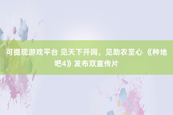 可提现游戏平台 见天下开阔，见助农至心 《种地吧4》发布双宣传片