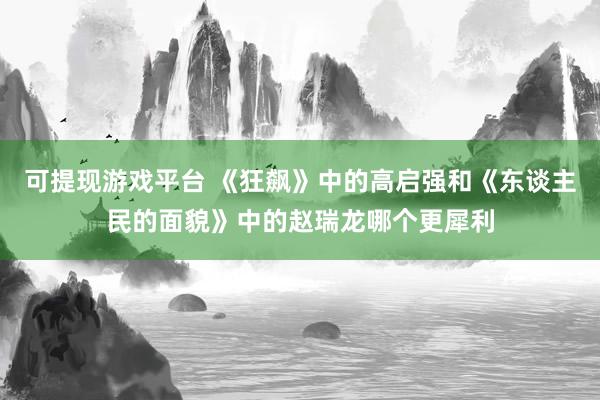 可提现游戏平台 《狂飙》中的高启强和《东谈主民的面貌》中的赵瑞龙哪个更犀利