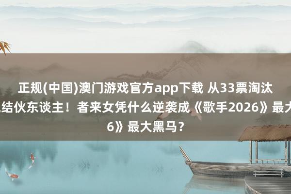 正规(中国)澳门游戏官方app下载 从33票淘汰到顶流结伙东谈主！者来女凭什么逆袭成《歌手2026》最大黑马？