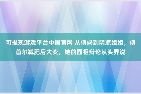 可提现游戏平台中国官网 从傅妈到阴凉姐姐，傅首尔减肥后大变，她的面相辩论从头界说