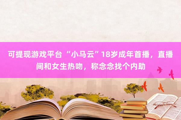 可提现游戏平台 “小马云”18岁成年首播，直播间和女生热吻，称念念找个内助