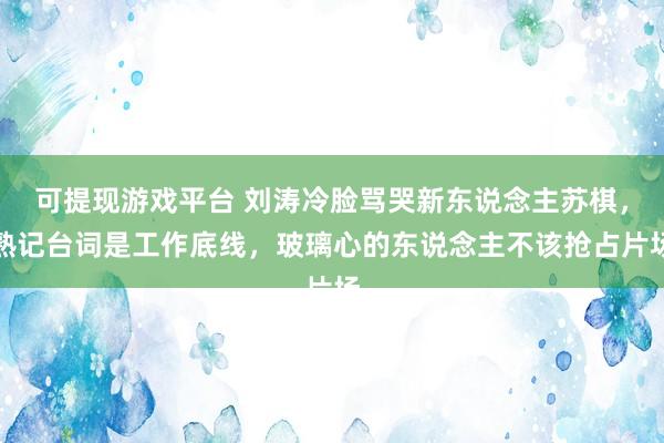 可提现游戏平台 刘涛冷脸骂哭新东说念主苏棋，熟记台词是工作底线，玻璃心的东说念主不该抢占片场