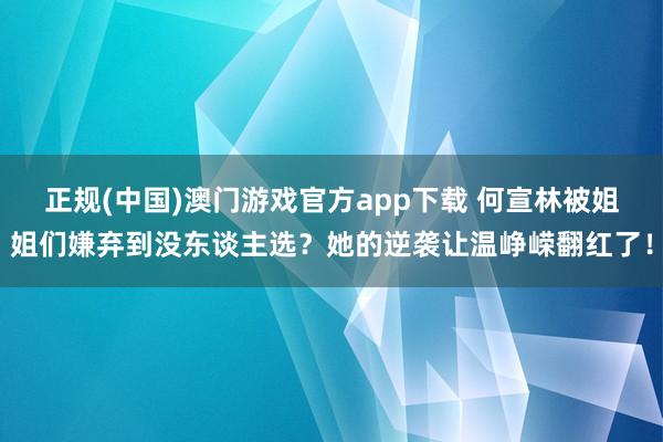 正规(中国)澳门游戏官方app下载 何宣林被姐姐们嫌弃到没东谈主选？她的逆袭让温峥嵘翻红了！