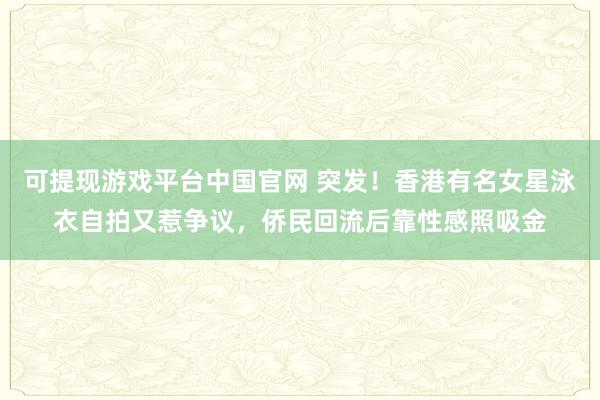 可提现游戏平台中国官网 突发！香港有名女星泳衣自拍又惹争议，侨民回流后靠性感照吸金