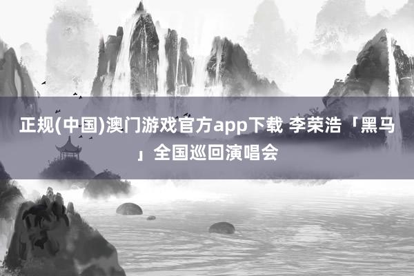 正规(中国)澳门游戏官方app下载 李荣浩「黑马」全国巡回演唱会