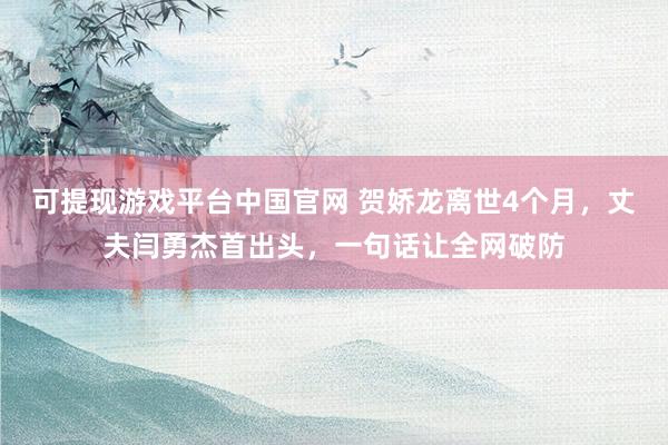 可提现游戏平台中国官网 贺娇龙离世4个月，丈夫闫勇杰首出头，一句话让全网破防