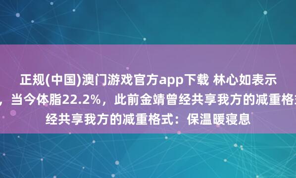 正规(中国)澳门游戏官方app下载 林心如表示晚上9点就上床，当今体脂22.2%，此前金靖曾经共享我方的减重格式：保温暖寝息