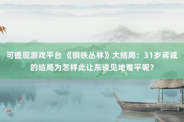可提现游戏平台 《钢铁丛林》大结局：31岁蒋诚的结局为怎样此让东谈见地难平呢？