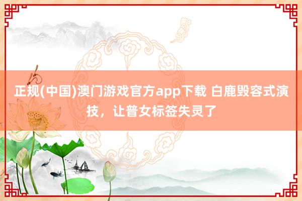 正规(中国)澳门游戏官方app下载 白鹿毁容式演技，让普女标签失灵了