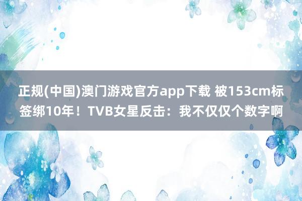 正规(中国)澳门游戏官方app下载 被153cm标签绑10年！TVB女星反击：我不仅仅个数字啊