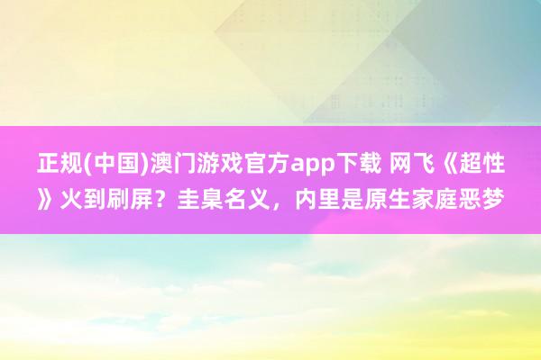 正规(中国)澳门游戏官方app下载 网飞《超性》火到刷屏？圭臬名义，内里是原生家庭恶梦