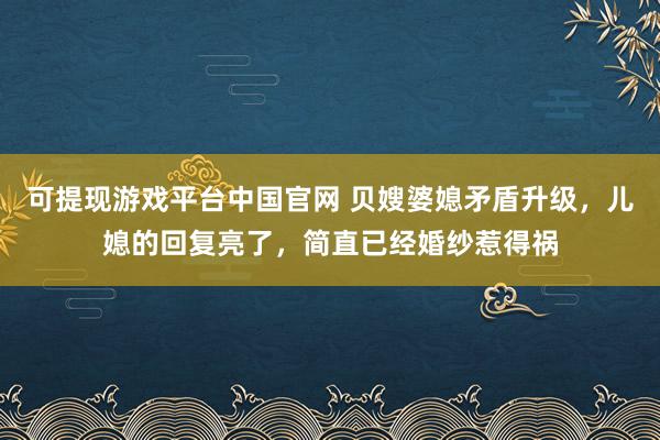 可提现游戏平台中国官网 贝嫂婆媳矛盾升级，儿媳的回复亮了，简直已经婚纱惹得祸