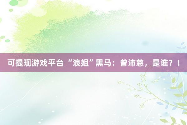 可提现游戏平台 “浪姐”黑马：曾沛慈，是谁？！