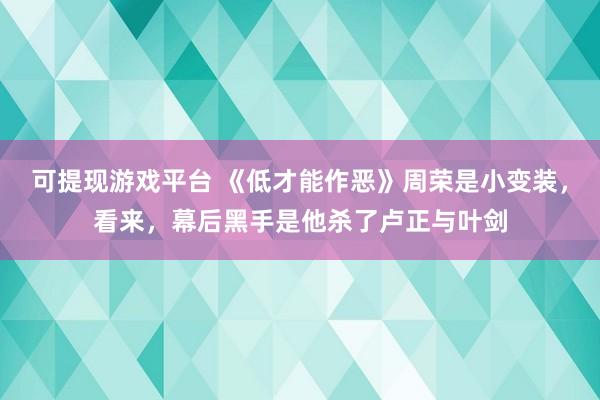 可提现游戏平台 《低才能作恶》周荣是小变装，看来，幕后黑手是他杀了卢正与叶剑