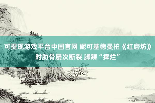 可提现游戏平台中国官网 妮可基德曼拍《红磨坊》时肋骨屡次断裂 脚踝“摔烂”