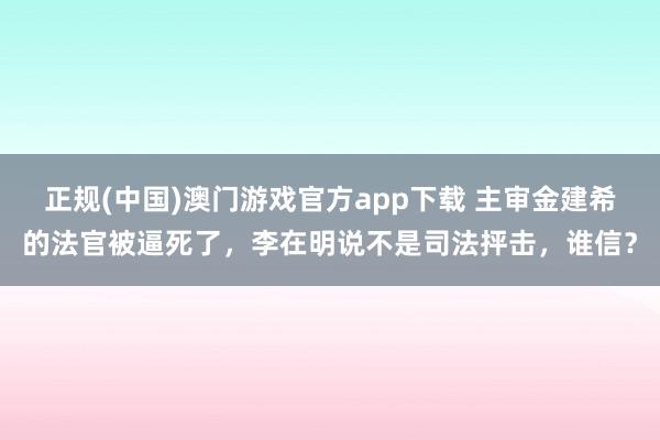 正规(中国)澳门游戏官方app下载 主审金建希的法官被逼死了，李在明说不是司法抨击，谁信？