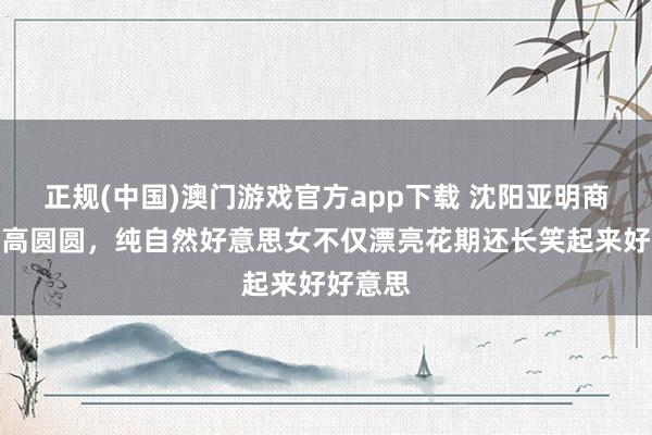 正规(中国)澳门游戏官方app下载 沈阳亚明商场偶遇高圆圆，纯自然好意思女不仅漂亮花期还长笑起来好好意思