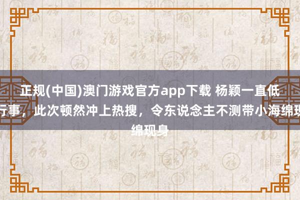 正规(中国)澳门游戏官方app下载 杨颖一直低调行事，此次顿然冲上热搜，令东说念主不测带小海绵现身