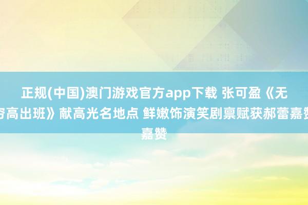 正规(中国)澳门游戏官方app下载 张可盈《无穷高出班》献高光名地点 鲜嫩饰演笑剧禀赋获郝蕾嘉赞