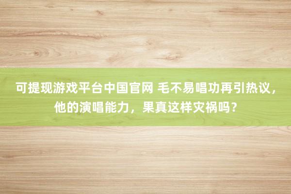 可提现游戏平台中国官网 毛不易唱功再引热议,他的演唱能力,果真这样灾祸吗?
