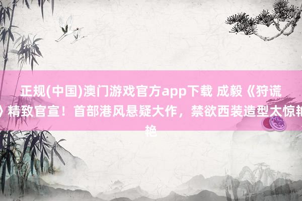 正规(中国)澳门游戏官方app下载 成毅《狩谎》精致官宣！首部港风悬疑大作，禁欲西装造型太惊艳