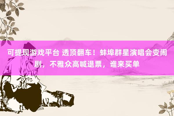 可提现游戏平台 透顶翻车！蚌埠群星演唱会变闹剧，不雅众高喊退票，谁来买单