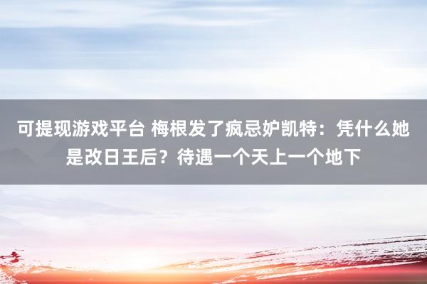 可提现游戏平台 梅根发了疯忌妒凯特：凭什么她是改日王后？待遇一个天上一个地下