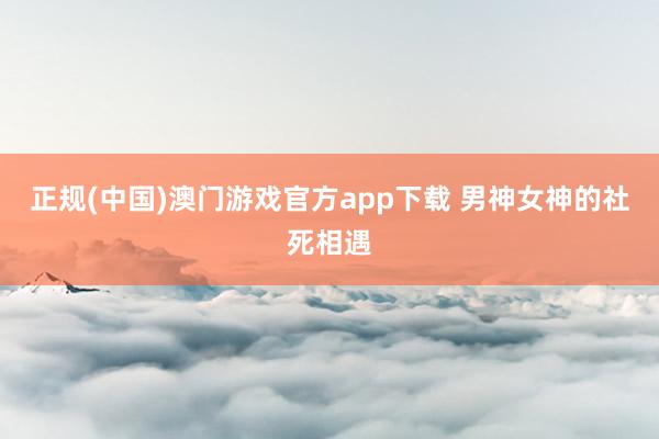 正规(中国)澳门游戏官方app下载 男神女神的社死相遇