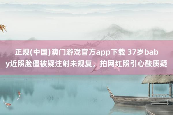 正规(中国)澳门游戏官方app下载 37岁baby近照脸僵被疑注射未规复，拍网红照引心酸质疑
