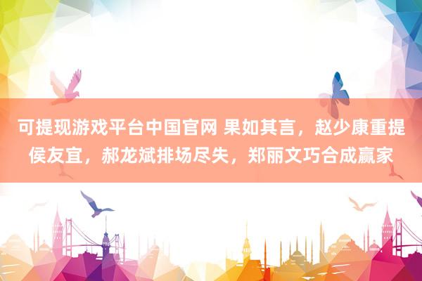 可提现游戏平台中国官网 果如其言，赵少康重提侯友宜，郝龙斌排场尽失，郑丽文巧合成赢家
