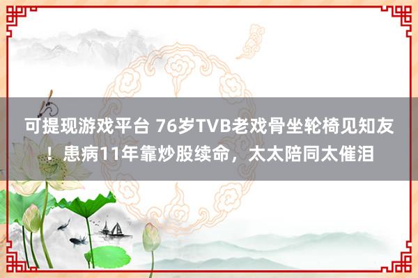 可提现游戏平台 76岁TVB老戏骨坐轮椅见知友！患病11年靠炒股续命，太太陪同太催泪