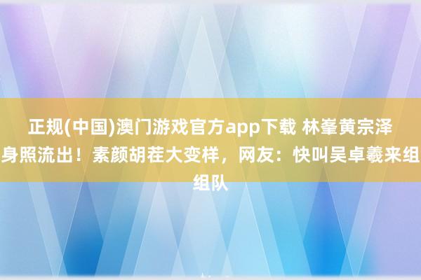 正规(中国)澳门游戏官方app下载 林峯黄宗泽健身照流出！素颜胡茬大变样，网友：快叫吴卓羲来组队