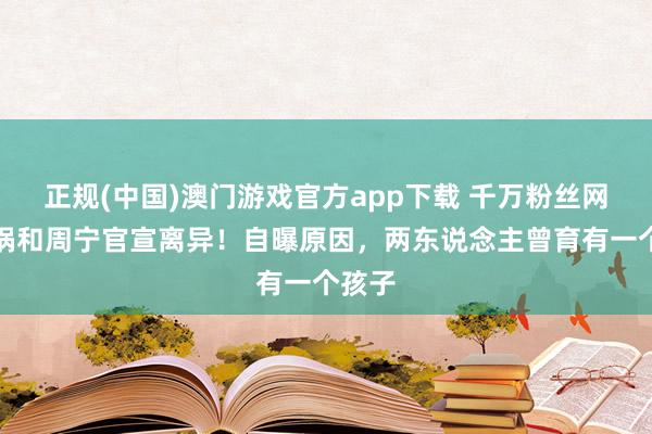 正规(中国)澳门游戏官方app下载 千万粉丝网红锅锅和周宁官宣离异！自曝原因，两东说念主曾育有一个孩子