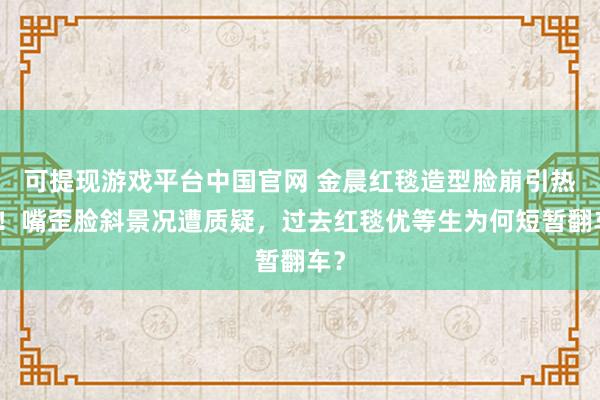 可提现游戏平台中国官网 金晨红毯造型脸崩引热议！嘴歪脸斜景况遭质疑，过去红毯优等生为何短暂翻车？