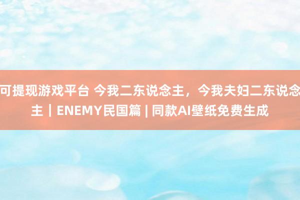 可提现游戏平台 今我二东说念主，今我夫妇二东说念主｜ENEMY民国篇 | 同款AI壁纸免费生成