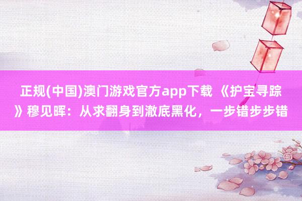 正规(中国)澳门游戏官方app下载 《护宝寻踪》穆见晖：从求翻身到澈底黑化，一步错步步错