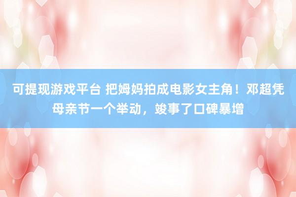 可提现游戏平台 把姆妈拍成电影女主角！邓超凭母亲节一个举动，竣事了口碑暴增