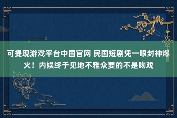 可提现游戏平台中国官网 民国短剧凭一眼封神爆火！内娱终于见地不雅众要的不是吻戏