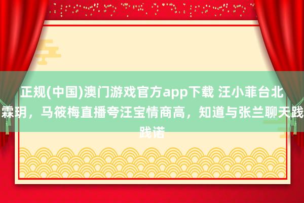 正规(中国)澳门游戏官方app下载 汪小菲台北看霖玥，马筱梅直播夸汪宝情商高，知道与张兰聊天践诺