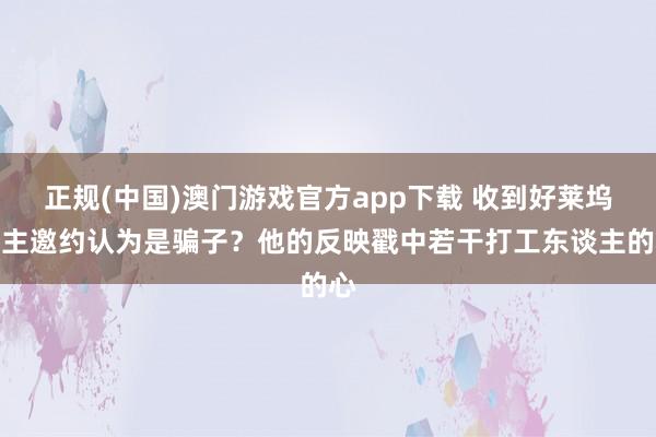 正规(中国)澳门游戏官方app下载 收到好莱坞男主邀约认为是骗子？他的反映戳中若干打工东谈主的心