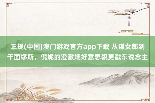 正规(中国)澳门游戏官方app下载 从谋女郎到千面缪斯，倪妮的澄澈媲好意思貌更戳东说念主