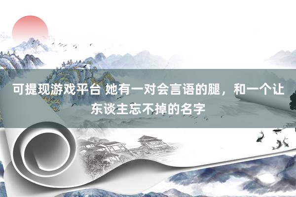 可提现游戏平台 她有一对会言语的腿，和一个让东谈主忘不掉的名字