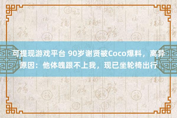 可提现游戏平台 90岁谢贤被Coco爆料，离异原因：他体魄跟不上我，现已坐轮椅出行