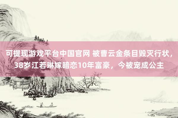 可提现游戏平台中国官网 被曹云金条目毁灭行状，38岁江若琳嫁暗恋10年富豪，今被宠成公主