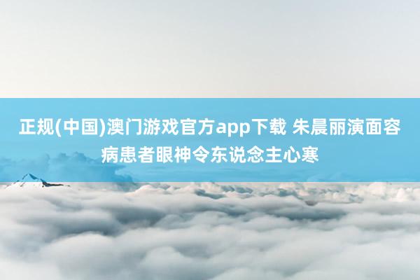 正规(中国)澳门游戏官方app下载 朱晨丽演面容病患者　眼神令东说念主心寒