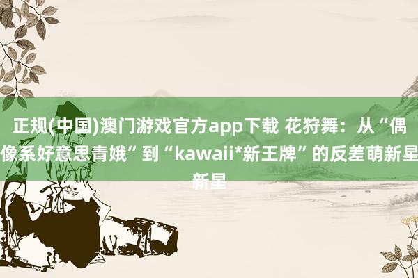 正规(中国)澳门游戏官方app下载 花狩舞：从“偶像系好意思青娥”到“kawaii*新王牌”的反差萌新星