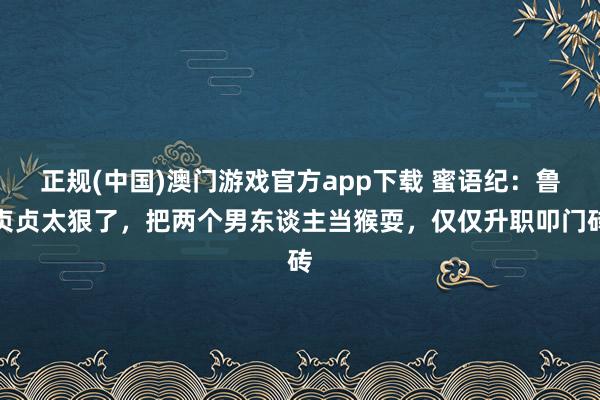 正规(中国)澳门游戏官方app下载 蜜语纪：鲁贞贞太狠了，把两个男东谈主当猴耍，仅仅升职叩门砖
