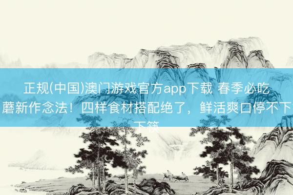 正规(中国)澳门游戏官方app下载 春季必吃口蘑新作念法！四样食材搭配绝了，鲜活爽口停不下筷