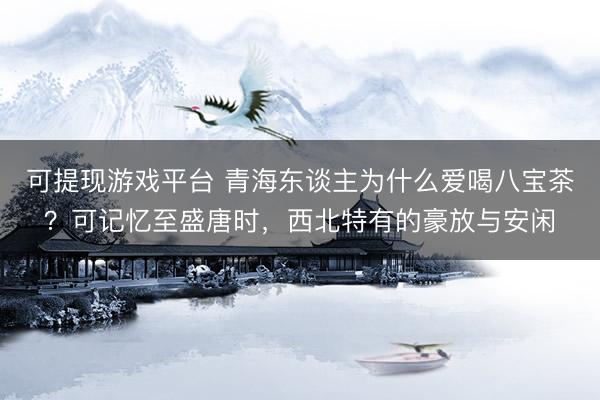 可提现游戏平台 青海东谈主为什么爱喝八宝茶？可记忆至盛唐时，西北特有的豪放与安闲